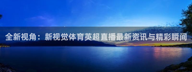 nba免费直播在线观看88看球：全新视角：新视觉体育英超直播最新资讯与精彩瞬间